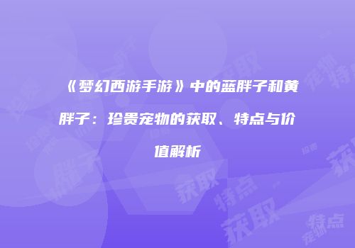 《梦幻西游手游》中的蓝胖子和黄胖子：珍贵宠物的获取、特点与价值解析