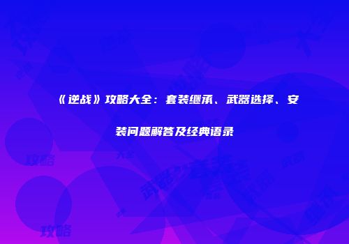 《逆战》攻略大全：套装继承、武器选择、安装问题解答及经典语录