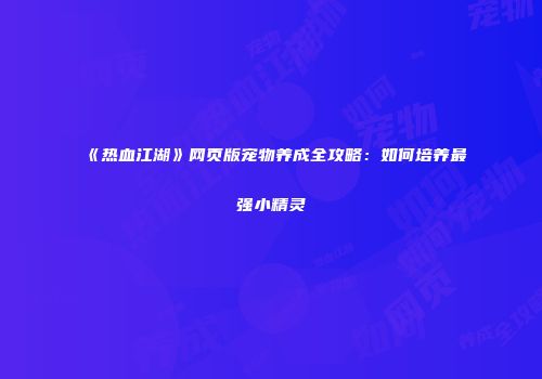 《热血江湖》网页版宠物养成全攻略：如何培养最强小精灵