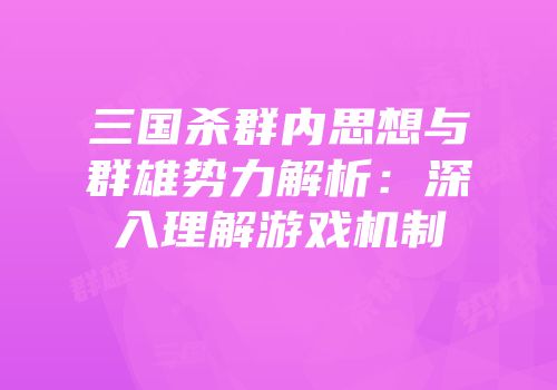 三国杀群内思想与群雄势力解析：深入理解游戏机制