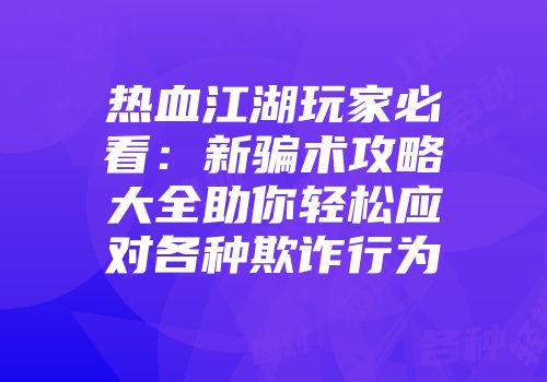 热血江湖玩家必看：新骗术攻略大全助你轻松应对各种欺诈行为