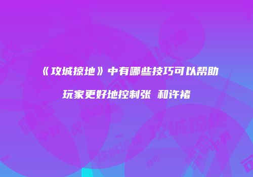 《攻城掠地》中有哪些技巧可以帮助玩家更好地控制张郃和许褚