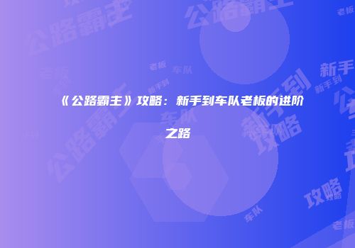 《公路霸主》攻略：新手到车队老板的进阶之路