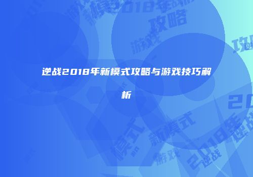 逆战2018年新模式攻略与游戏技巧解析
