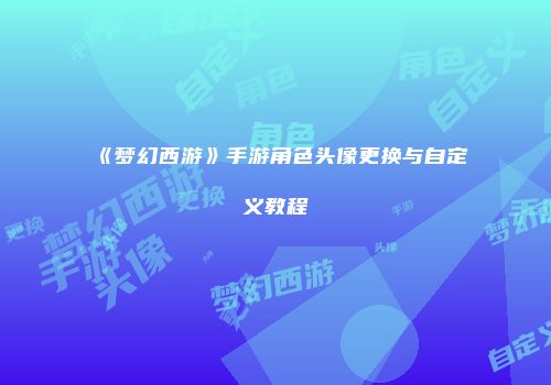 《梦幻西游》手游角色头像更换与自定义教程