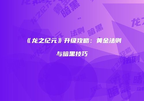 《龙之纪元》升级攻略：黄金法则与暗黑技巧