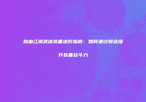 热血江湖武训装备进阶指南:如何通过锻造提升装备战斗力