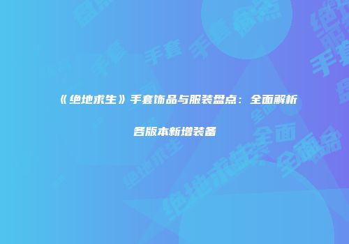 《绝地求生》手套饰品与服装盘点：全面解析各版本新增装备