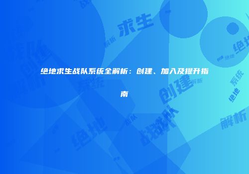 绝地求生战队系统全解析：创建、加入及提升指南