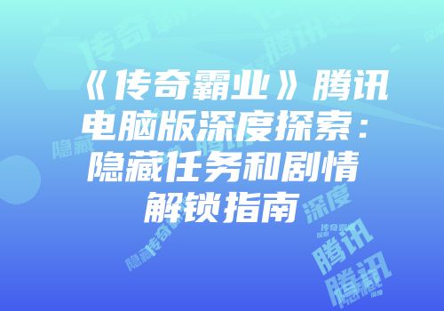 《传奇霸业》腾讯电脑版深度探索：隐藏任务和剧情解锁指南