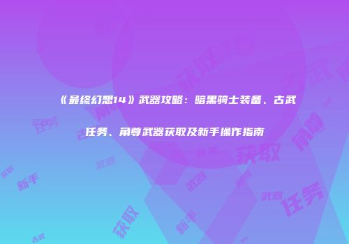 《最终幻想14》武器攻略：暗黑骑士装备、古武任务、角尊武器获取及新手操作指南
