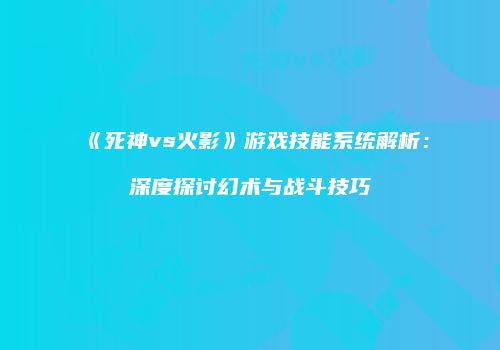 《死神vs火影》游戏技能系统解析：深度探讨幻术与战斗技巧