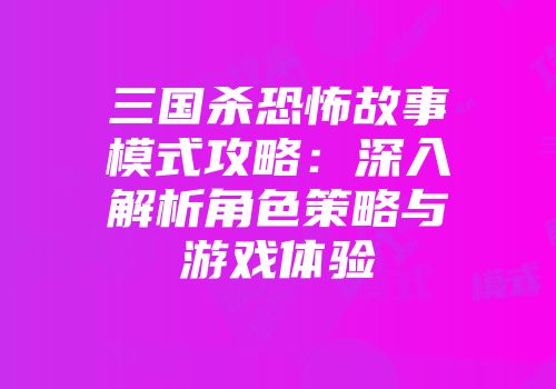 三国杀恐怖故事模式攻略：深入解析角色策略与游戏体验