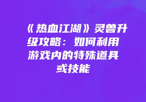 《热血江湖》灵兽升级攻略：如何利用游戏内的特殊道具或技能