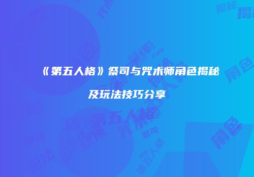 《第五人格》祭司与咒术师角色揭秘及玩法技巧分享