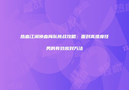 热血江湖换血梅队挑战攻略：面对高难度任务的有效应对方法
