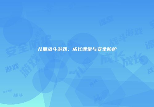 儿童战斗游戏：成长课堂与安全防护
