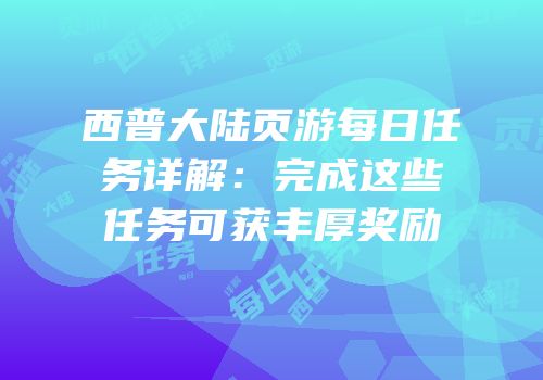 西普大陆页游每日任务详解:完成这些任务可获丰厚奖励