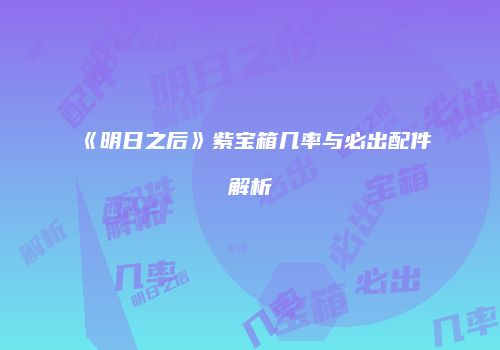 《明日之后》紫宝箱几率与必出配件解析