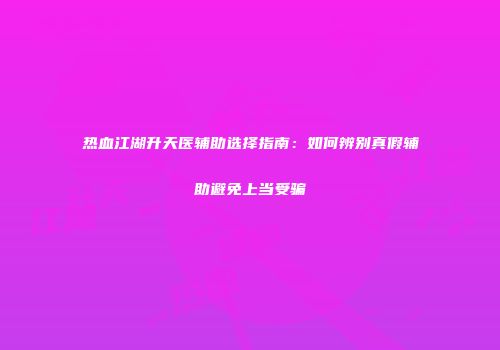 热血江湖升天医辅助选择指南：如何辨别真假辅助避免上当受骗