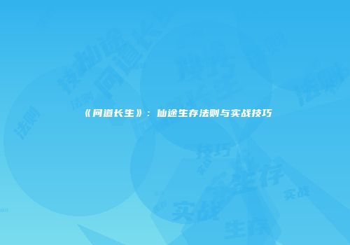 《问道长生》：仙途生存法则与实战技巧