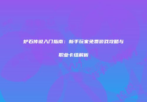 炉石传说入门指南：新手玩家免费游戏攻略与职业卡组解析