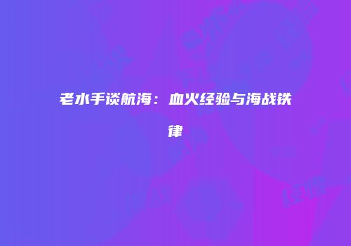 老水手谈航海：血火经验与海战铁律