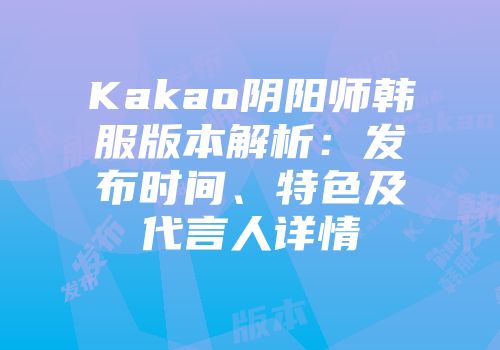 Kakao阴阳师韩服版本解析：发布时间、特色及代言人详情