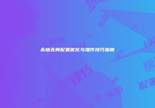 永劫无间配置优化与操作技巧指南