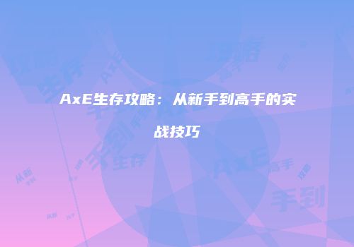AxE生存攻略：从新手到高手的实战技巧