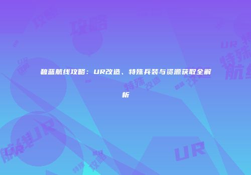 碧蓝航线攻略：UR改造、特殊兵装与资源获取全解析