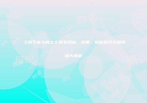 《地下城与勇士》时装揭秘：种类、搭配技巧与知识点大解析