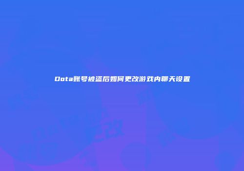Dota账号被盗后如何更改游戏内聊天设置