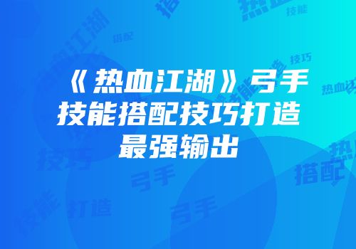 《热血江湖》弓手技能搭配技巧打造最强输出