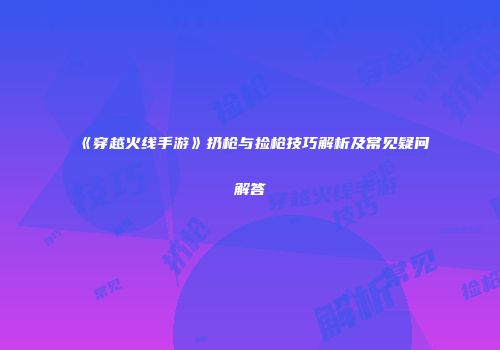 《穿越火线手游》扔枪与捡枪技巧解析及常见疑问解答
