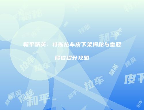 和平精英：特斯拉车皮下架揭秘与皇冠段位提升攻略