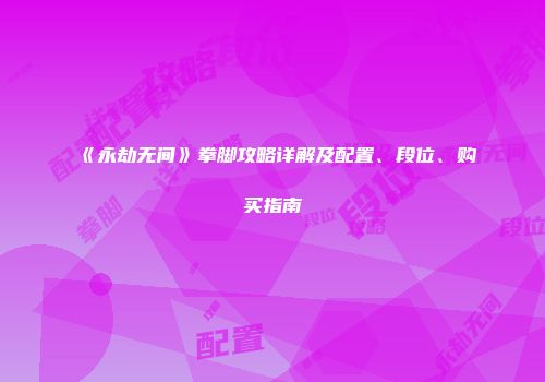 《永劫无间》拳脚攻略详解及配置、段位、购买指南