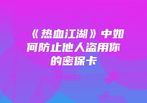 《热血江湖》中如何防止他人盗用你的密保卡