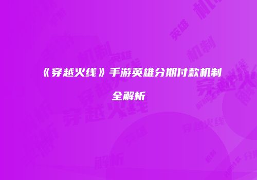 《穿越火线》手游英雄分期付款机制全解析