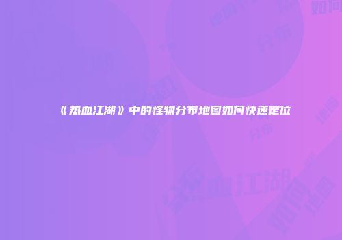 《热血江湖》中的怪物分布地图如何快速定位