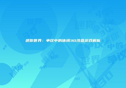 迷你世界：争议中的休闲3D沙盒游戏解析