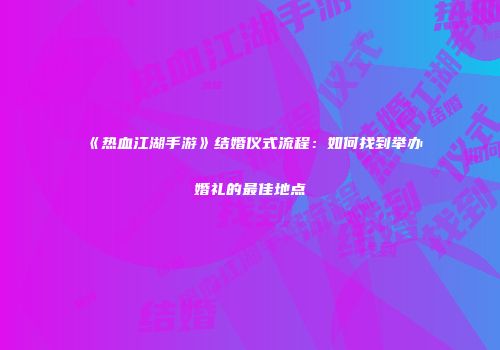 《热血江湖手游》结婚仪式流程：如何找到举办婚礼的最佳地点