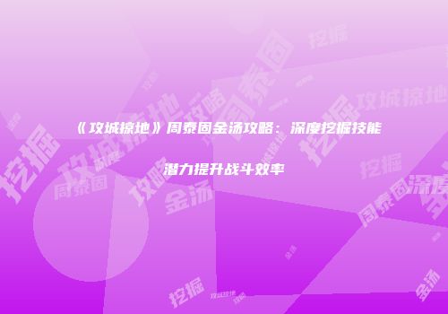 《攻城掠地》周泰固金汤攻略：深度挖掘技能潜力提升战斗效率