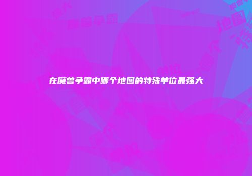 在魔兽争霸中哪个地图的特殊单位最强大