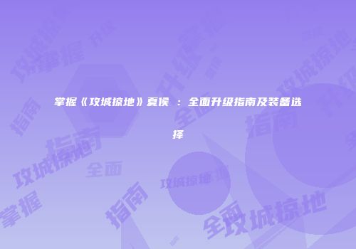 掌握《攻城掠地》夏侯惇：全面升级指南及装备选择