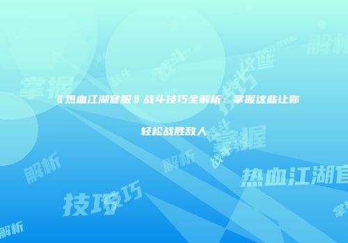 《热血江湖官服》战斗技巧全解析：掌握这些让你轻松战胜敌人