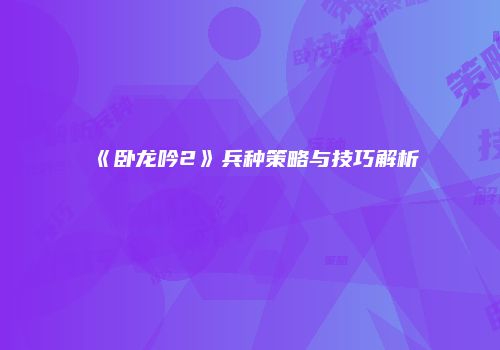 《卧龙吟2》兵种策略与技巧解析