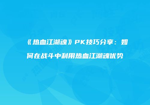 《热血江湖魂》PK技巧分享：如何在战斗中利用热血江湖魂优势