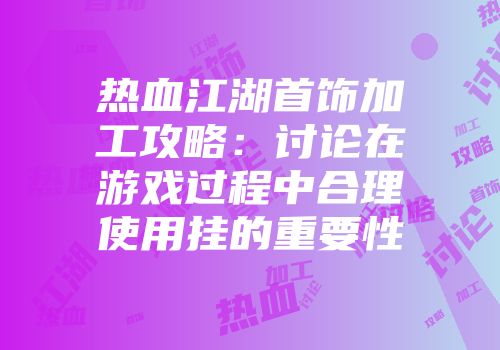 热血江湖首饰加工攻略：讨论在游戏过程中合理使用挂的重要性