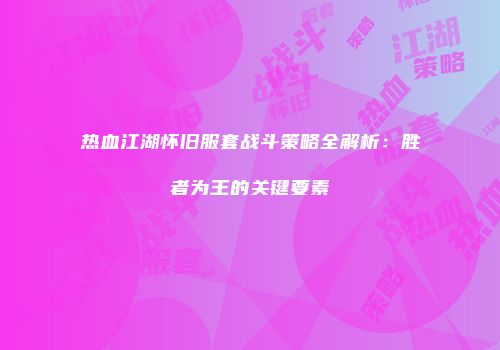 热血江湖怀旧服套战斗策略全解析：胜者为王的关键要素